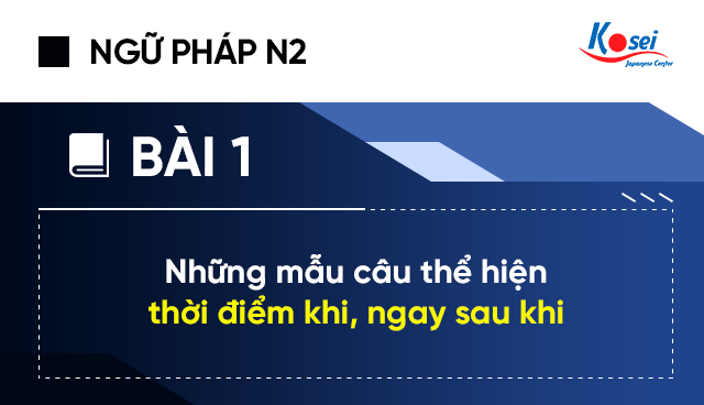 Ngữ Pháp Tiếng Nhật N2 - Bài 1: Những Mẫu Câu Thể Hiện Thời Điểm Khi, Ngay Sau Khi